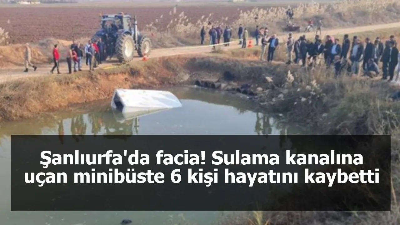 Şanlıurfa'da facia! Sulama kanalına uçan minibüste 6 kişi hayatını kaybetti